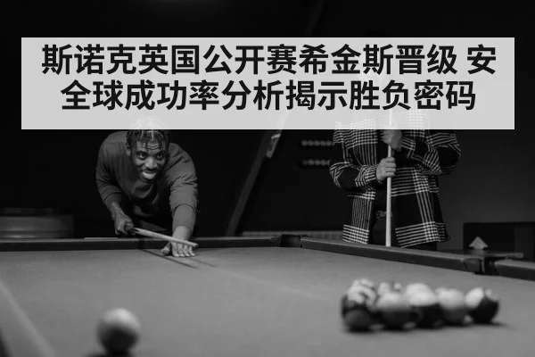 斯诺克英国公开赛希金斯晋级 安全球成功率分析揭示胜负密码
